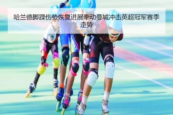 哈兰德脚踝伤势恢复进展牵动曼城冲击英超冠军赛季走势
