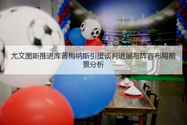 尤文图斯推进库普梅纳斯引援谈判进展与阵容布局前景分析