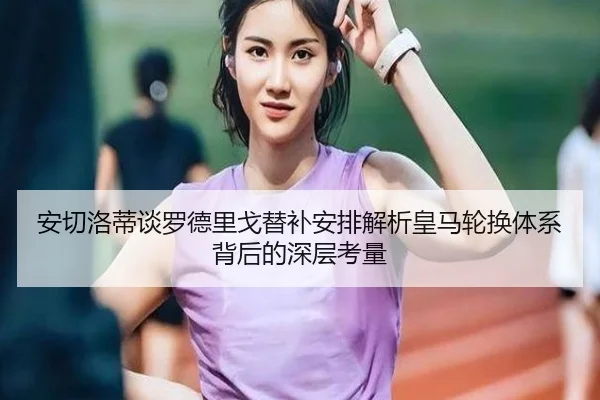 安切洛蒂谈罗德里戈替补安排解析皇马轮换体系背后的深层考量