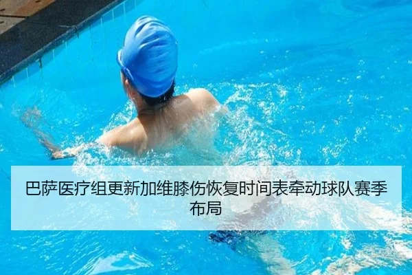 巴萨医疗组更新加维膝伤恢复时间表牵动球队赛季布局