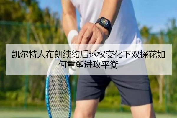 凯尔特人布朗续约后球权变化下双探花如何重塑进攻平衡