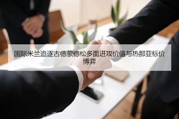 国际米兰追逐古德蒙德松多面进攻价值与热那亚标价博弈