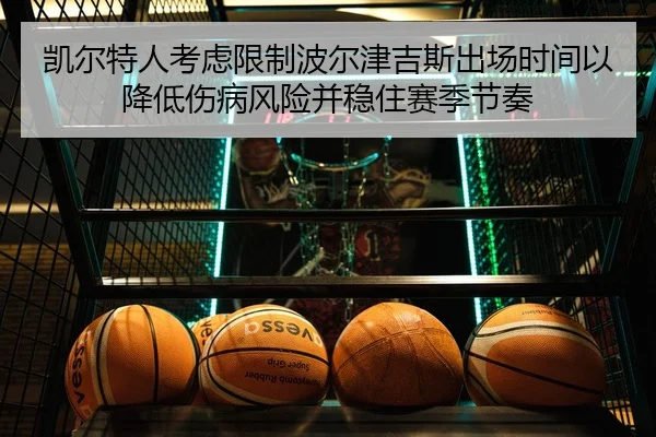 凯尔特人考虑限制波尔津吉斯出场时间以降低伤病风险并稳住赛季节奏