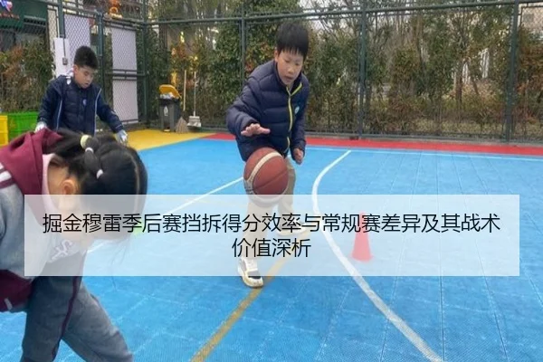 掘金穆雷季后赛挡拆得分效率与常规赛差异及其战术价值深析