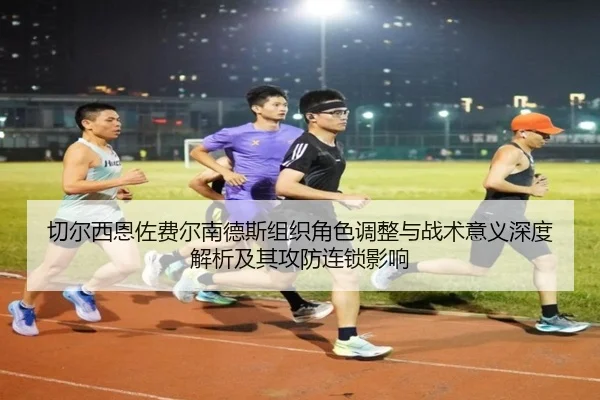 切尔西恩佐费尔南德斯组织角色调整与战术意义深度解析及其攻防连锁影响
