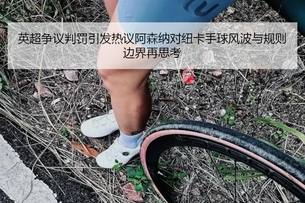 英超争议判罚引发热议阿森纳对纽卡手球风波与规则边界再思考