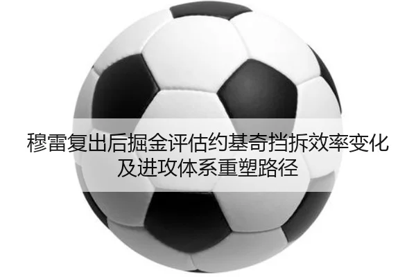 穆雷复出后掘金评估约基奇挡拆效率变化及进攻体系重塑路径