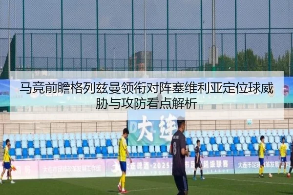 马竞前瞻格列兹曼领衔对阵塞维利亚定位球威胁与攻防看点解析