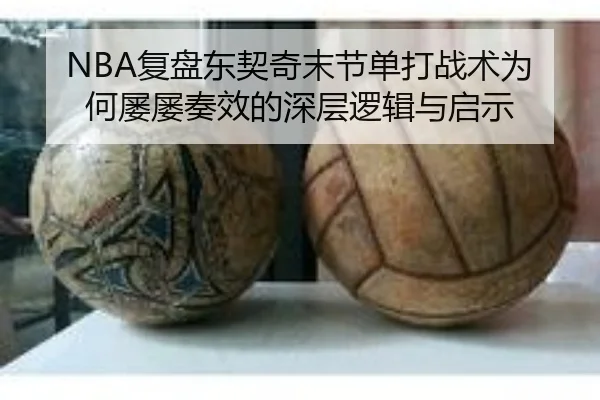 NBA复盘东契奇末节单打战术为何屡屡奏效的深层逻辑与启示