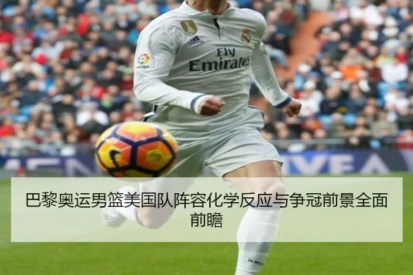 巴黎奥运男篮美国队阵容化学反应与争冠前景全面前瞻