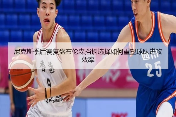 尼克斯季后赛复盘布伦森挡拆选择如何重塑球队进攻效率