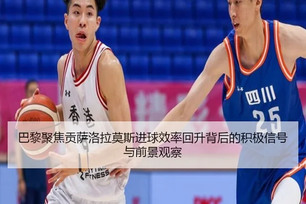 巴黎聚焦贡萨洛拉莫斯进球效率回升背后的积极信号与前景观察