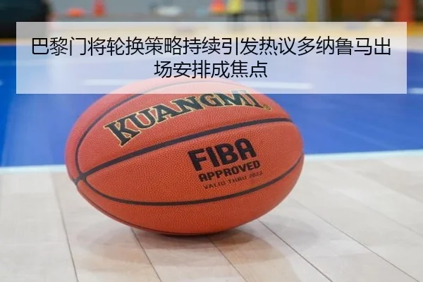 巴黎门将轮换策略持续引发热议多纳鲁马出场安排成焦点