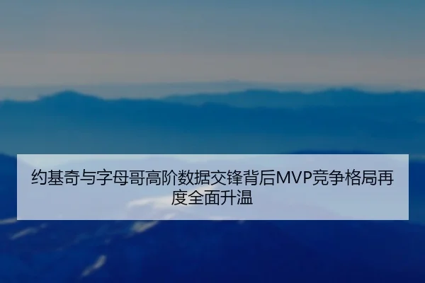 约基奇与字母哥高阶数据交锋背后MVP竞争格局再度全面升温
