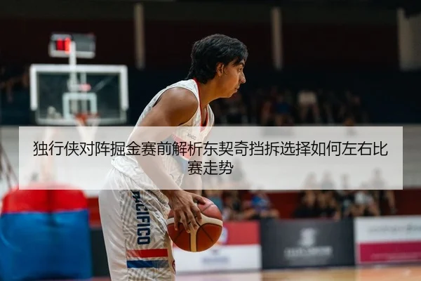 独行侠对阵掘金赛前解析东契奇挡拆选择如何左右比赛走势