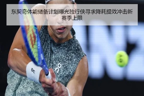东契奇体能储备计划曝光独行侠寻求降耗提效冲击新赛季上限