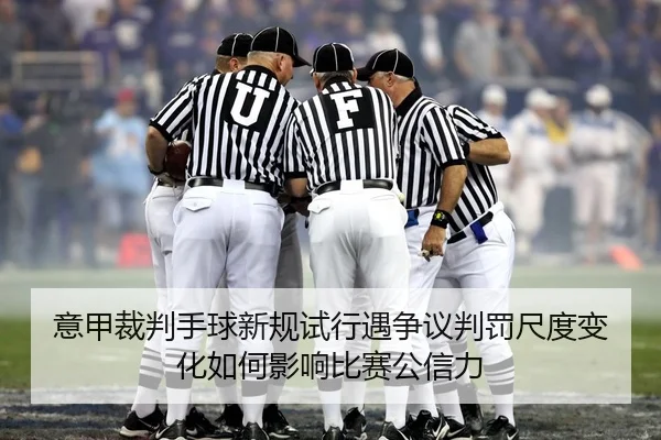 意甲裁判手球新规试行遇争议判罚尺度变化如何影响比赛公信力