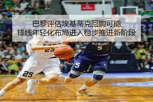 巴黎评估埃基蒂克回购可能 锋线年轻化布局进入稳步推进新阶段