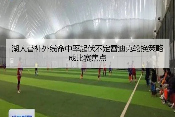 湖人替补外线命中率起伏不定雷迪克轮换策略成比赛焦点